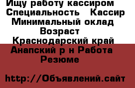 Ищу работу кассиром. › Специальность ­ Кассир › Минимальный оклад ­ 25 › Возраст ­ 31 - Краснодарский край, Анапский р-н Работа » Резюме   